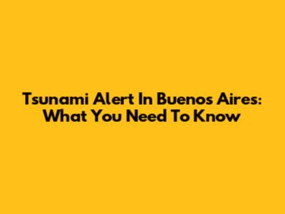 Tsunami Alert In Buenos Aires: What You Need To Know