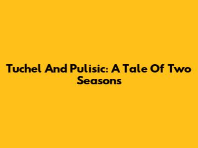 Tuchel And Pulisic: A Tale Of Two Seasons