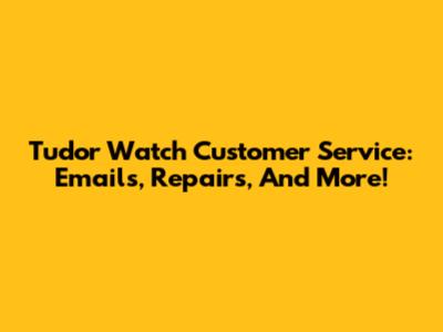 Tudor Watch Customer Service: Emails, Repairs, And More!