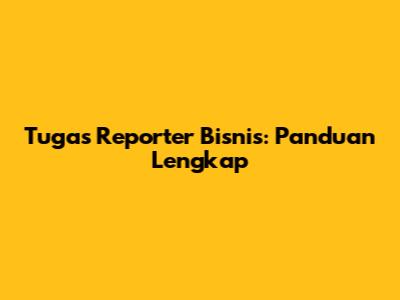 Tugas Reporter Bisnis: Panduan Lengkap