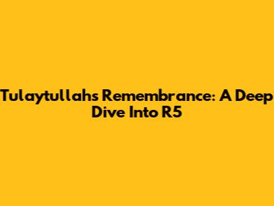Tulaytullah's Remembrance: A Deep Dive Into R5