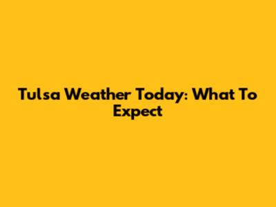 Tulsa Weather Today: What To Expect