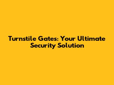 Turnstile Gates: Your Ultimate Security Solution