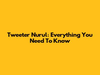 Tweeter Nurul: Everything You Need To Know
