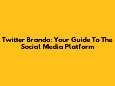 Twitter Brando: Your Guide To The Social Media Platform