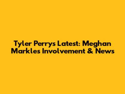Tyler Perry's Latest: Meghan Markle's Involvement & News