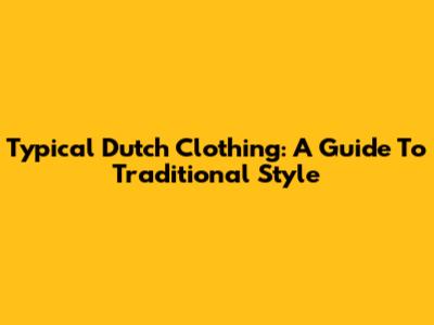 Typical Dutch Clothing: A Guide To Traditional Style