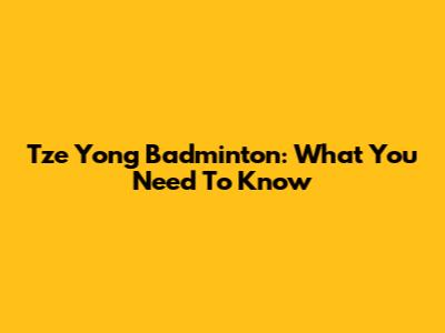 Tze Yong Badminton: What You Need To Know