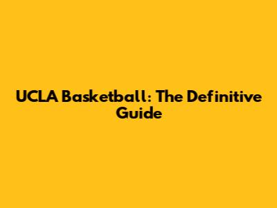 UCLA Basketball: The Definitive Guide