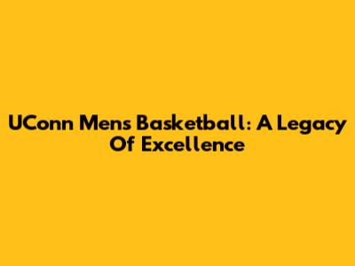 UConn Men's Basketball: A Legacy Of Excellence