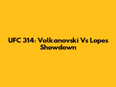 UFC 314: Volkanovski Vs Lopes Showdown