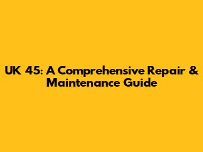 UK 45: A Comprehensive Repair & Maintenance Guide