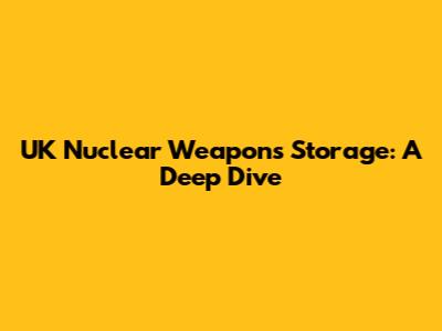 UK Nuclear Weapons Storage: A Deep Dive