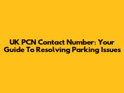UK PCN Contact Number: Your Guide To Resolving Parking Issues