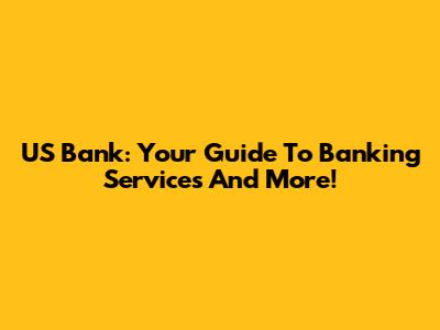 US Bank: Your Guide To Banking Services And More!