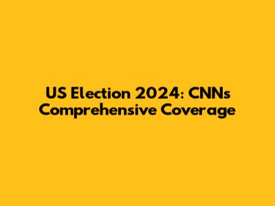 US Election 2024: CNN's Comprehensive Coverage
