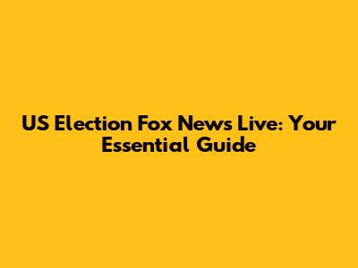 US Election Fox News Live: Your Essential Guide