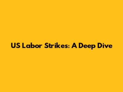 US Labor Strikes: A Deep Dive