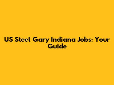 US Steel Gary Indiana Jobs: Your Guide