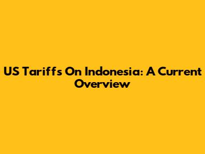 US Tariffs On Indonesia: A Current Overview
