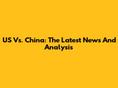 US Vs. China: The Latest News And Analysis