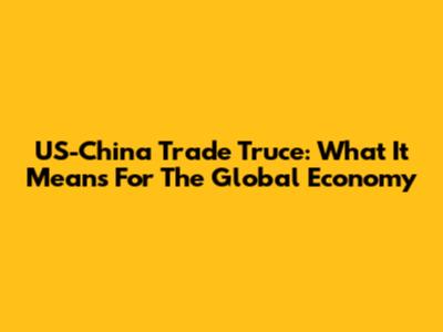 US-China Trade Truce: What It Means For The Global Economy
