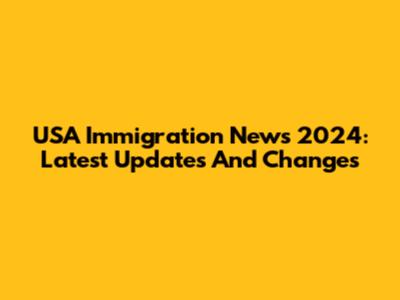 USA Immigration News 2024: Latest Updates And Changes