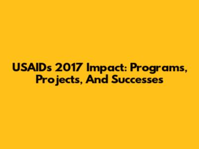USAID's 2017 Impact: Programs, Projects, And Successes