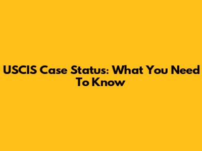 USCIS Case Status: What You Need To Know