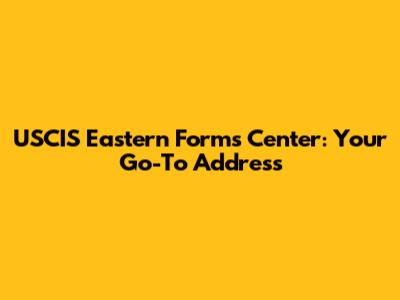 USCIS Eastern Forms Center: Your Go-To Address