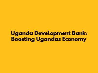 Uganda Development Bank: Boosting Uganda's Economy