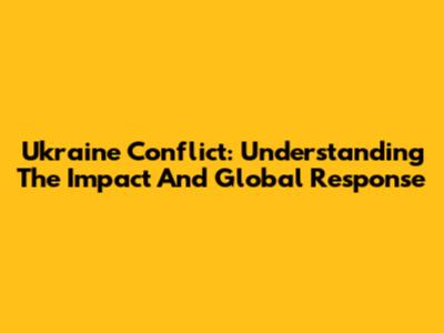 Ukraine Conflict: Understanding The Impact And Global Response