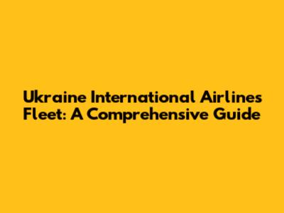 Ukraine International Airlines Fleet: A Comprehensive Guide