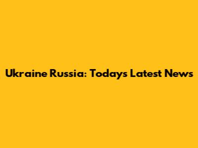 Ukraine Russia: Today's Latest News