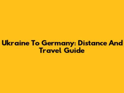 Ukraine To Germany: Distance And Travel Guide