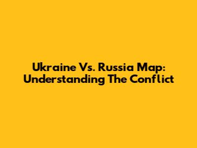 Ukraine Vs. Russia Map: Understanding The Conflict