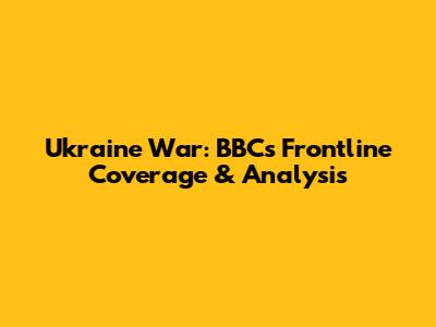 Ukraine War: BBC's Frontline Coverage & Analysis