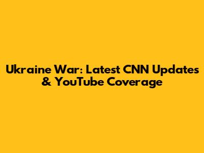 Ukraine War: Latest CNN Updates & YouTube Coverage
