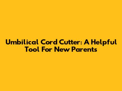 Umbilical Cord Cutter: A Helpful Tool For New Parents