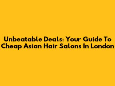 Unbeatable Deals: Your Guide To Cheap Asian Hair Salons In London