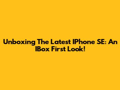 Unboxing The Latest IPhone SE: An IBox First Look!