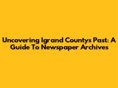 Uncovering Igrand County's Past: A Guide To Newspaper Archives