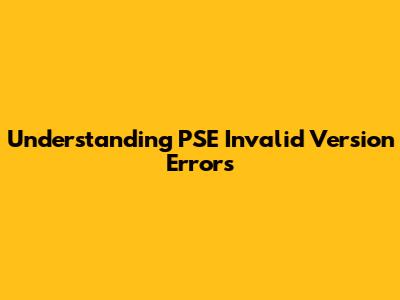 Understanding 'PSE Invalid Version' Errors