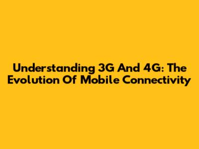 Understanding 3G And 4G: The Evolution Of Mobile Connectivity