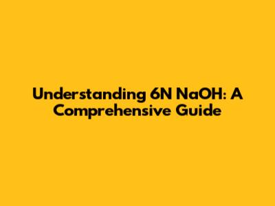 Understanding 6N NaOH: A Comprehensive Guide