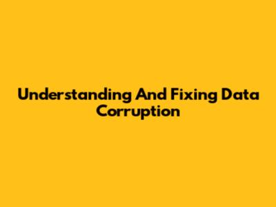 Understanding And Fixing Data Corruption