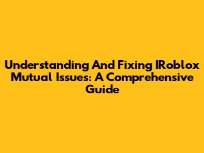 Understanding And Fixing IRoblox Mutual Issues: A Comprehensive Guide