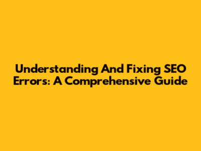 Understanding And Fixing SEO Errors: A Comprehensive Guide