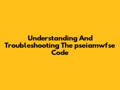 Understanding And Troubleshooting The "pseiamwfse" Code