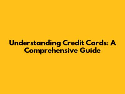 Understanding Credit Cards: A Comprehensive Guide